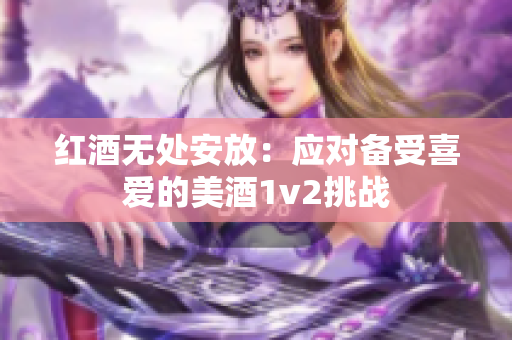 红酒无处安放：应对备受喜爱的美酒1v2挑战