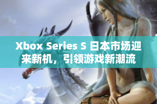 Xbox Series S 日本市场迎来新机，引领游戏新潮流