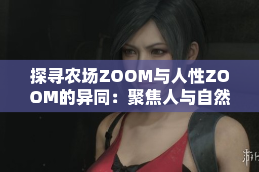 探寻农场ZOOM与人性ZOOM的异同：聚焦人与自然的对比