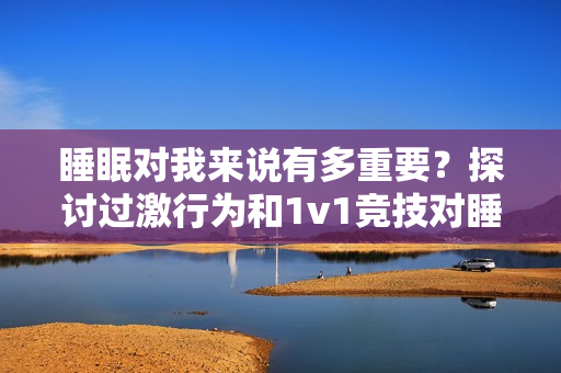 睡眠对我来说有多重要？探讨过激行为和1v1竞技对睡眠的影响