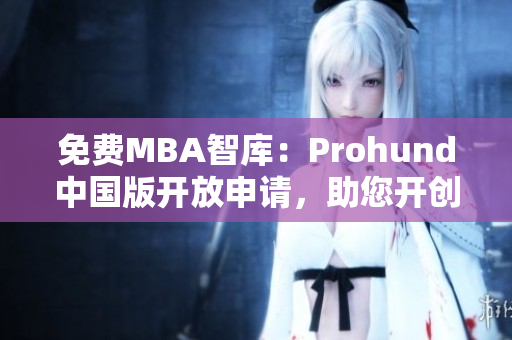 免费MBA智库：Prohund中国版开放申请，助您开创职业新征程