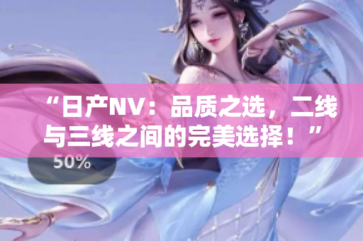 “日产NV：品质之选，二线与三线之间的完美选择！”