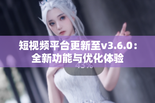 短视频平台更新至v3.6.0：全新功能与优化体验