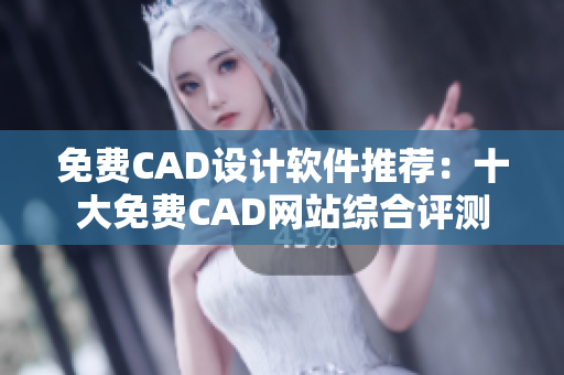 免费CAD设计软件推荐：十大免费CAD网站综合评测