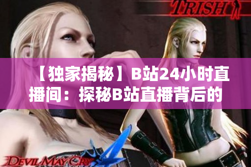 【独家揭秘】B站24小时直播间：探秘B站直播背后的秘密世界