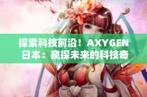 探索科技前沿！AXYGEN 日本：窥探未来的科技奇迹