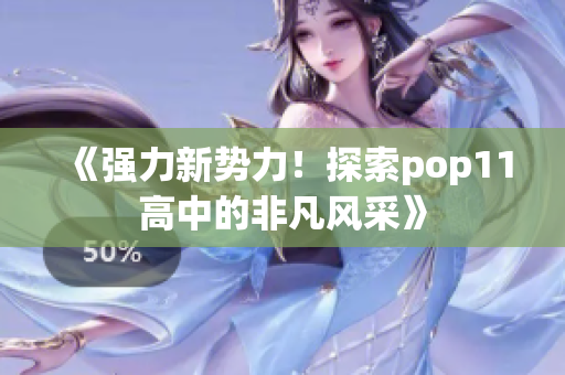 《强力新势力！探索pop11高中的非凡风采》