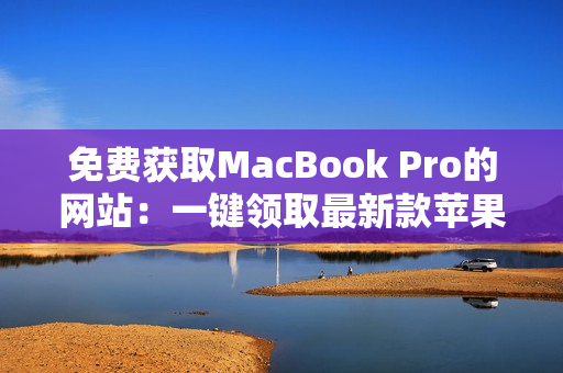 免费获取MacBook Pro的网站：一键领取最新款苹果笔记本