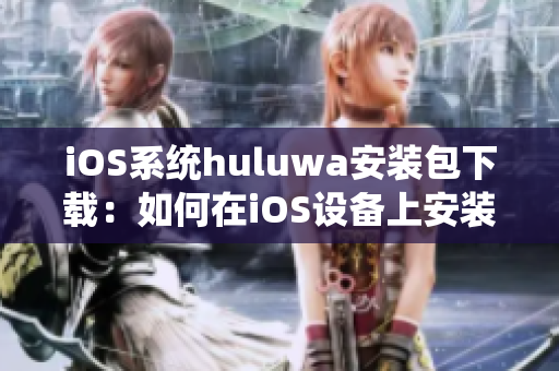 iOS系统huluwa安装包下载：如何在iOS设备上安装huluwa应用？