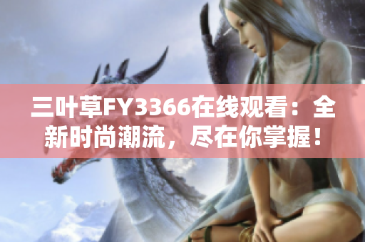 三叶草FY3366在线观看：全新时尚潮流，尽在你掌握！