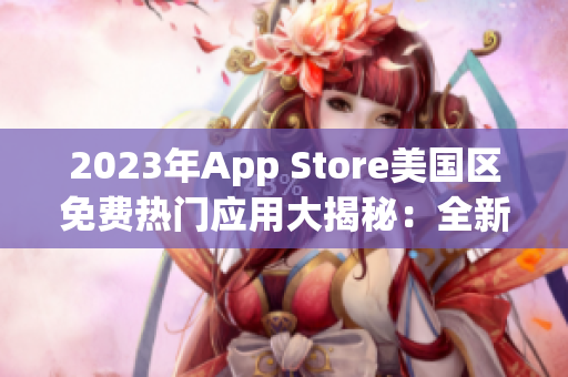 2023年App Store美国区免费热门应用大揭秘：全新体验等你来探索