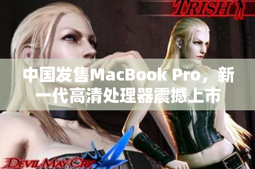 中国发售MacBook Pro，新一代高清处理器震撼上市