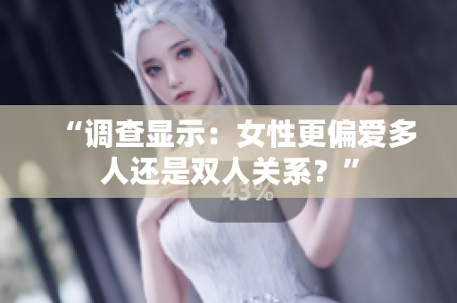 “调查显示：女性更偏爱多人还是双人关系？”