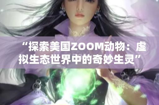 “探索美国ZOOM动物：虚拟生态世界中的奇妙生灵”