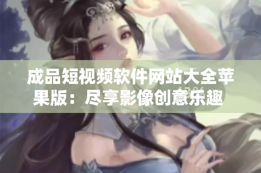 成品短视频软件网站大全苹果版：尽享影像创意乐趣 综合评测