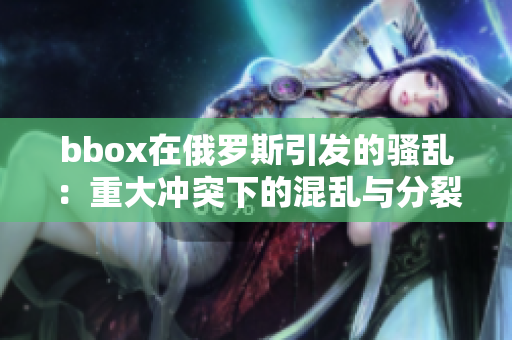 bbox在俄罗斯引发的骚乱：重大冲突下的混乱与分裂