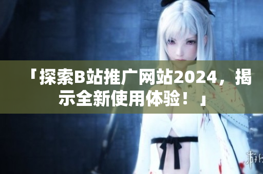 「探索B站推广网站2024，揭示全新使用体验！」