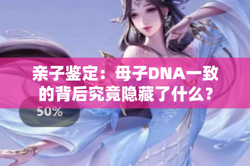 亲子鉴定：母子DNA一致的背后究竟隐藏了什么？