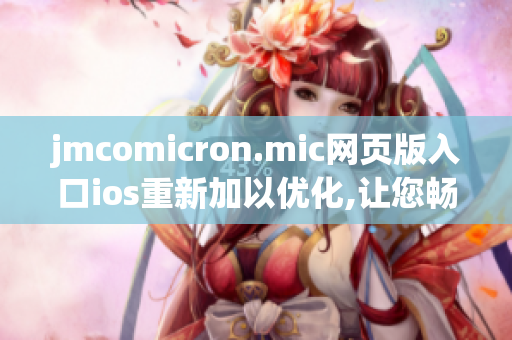 jmcomicron.mic网页版入口ios重新加以优化,让您畅快体验