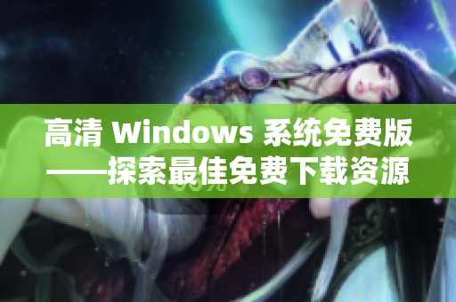 高清 Windows 系统免费版——探索最佳免费下载资源及使用指南