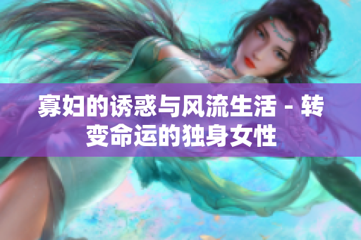 寡妇的诱惑与风流生活 - 转变命运的独身女性