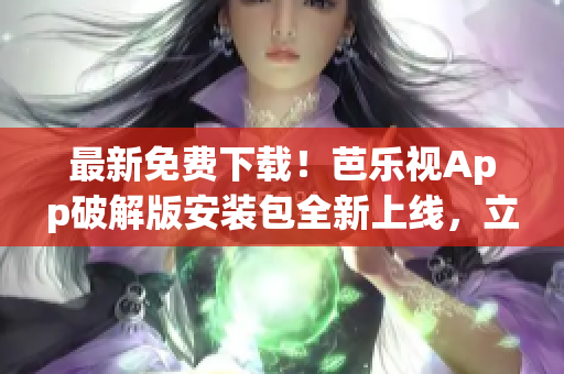 最新免费下载！芭乐视App破解版安装包全新上线，立即获取！