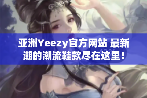 亚洲Yeezy官方网站 最新潮的潮流鞋款尽在这里！