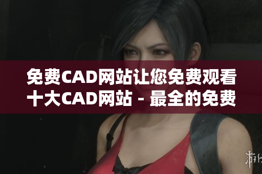 免费CAD网站让您免费观看十大CAD网站 - 最全的免费CAD网站列表