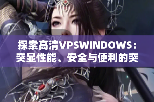 探索高清VPSWINDOWS：突显性能、安全与便利的突破之选