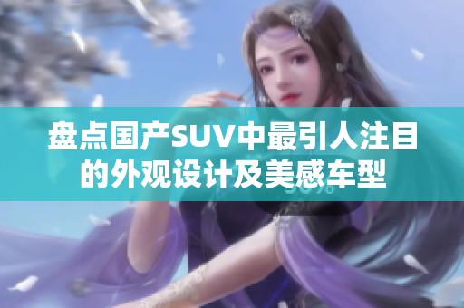 盘点国产SUV中最引人注目的外观设计及美感车型