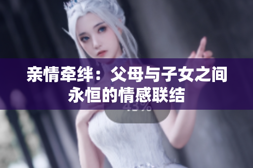 亲情牵绊：父母与子女之间永恒的情感联结