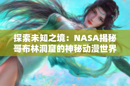 探索未知之境：NASA揭秘哥布林洞窟的神秘动漫世界