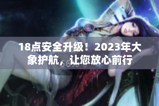 18点安全升级！2023年大象护航，让您放心前行