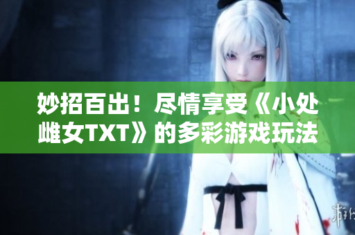 妙招百出！尽情享受《小处雌女TXT》的多彩游戏玩法