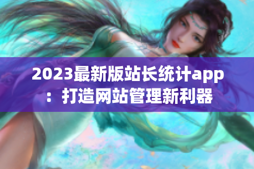 2023最新版站长统计app：打造网站管理新利器