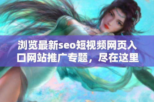 浏览最新seo短视频网页入口网站推广专题，尽在这里