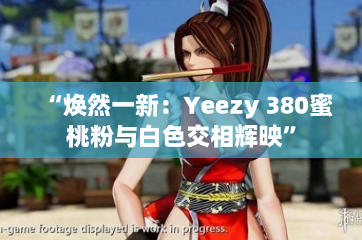 “焕然一新：Yeezy 380蜜桃粉与白色交相辉映”