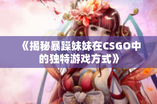 《揭秘暴躁妹妹在CSGO中的独特游戏方式》