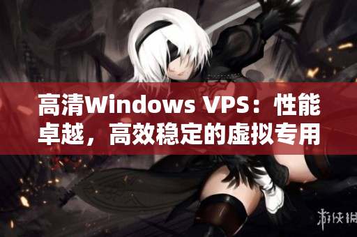 高清Windows VPS：性能卓越，高效稳定的虚拟专用服务器