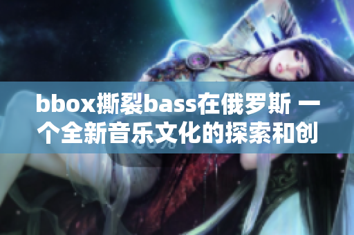 bbox撕裂bass在俄罗斯 一个全新音乐文化的探索和创新