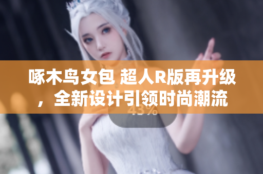 啄木鸟女包 超人R版再升级，全新设计引领时尚潮流