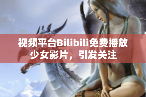 视频平台Bilibili免费播放少女影片，引发关注