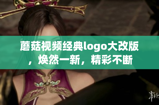 蘑菇视频经典logo大改版，焕然一新，精彩不断