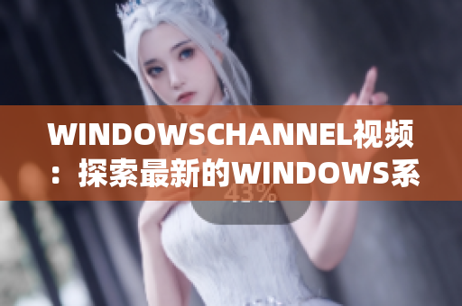 WINDOWSCHANNEL视频：探索最新的WINDOWS系统更新和技巧