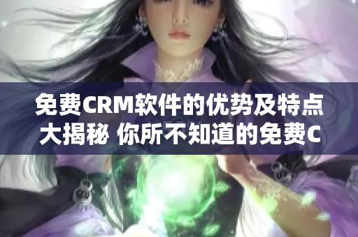 免费CRM软件的优势及特点大揭秘 你所不知道的免费CRM软件优势