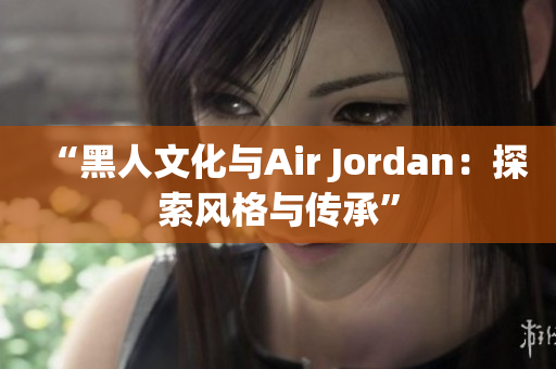 “黑人文化与Air Jordan：探索风格与传承”