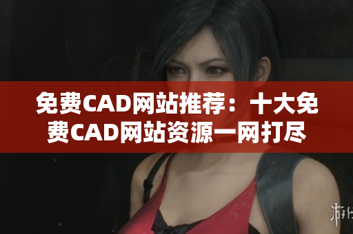 免费CAD网站推荐：十大免费CAD网站资源一网打尽