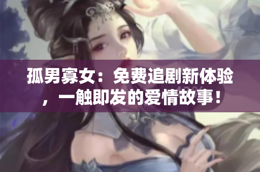 孤男寡女：免费追剧新体验，一触即发的爱情故事！