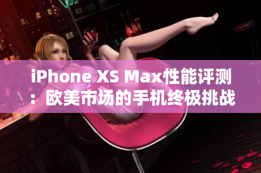 iPhone XS Max性能评测：欧美市场的手机终极挑战