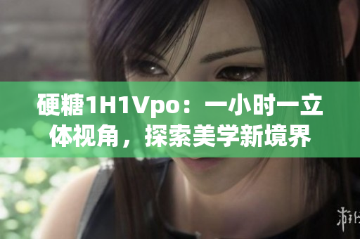 硬糖1H1Vpo：一小时一立体视角，探索美学新境界